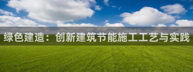 e尊国际网址：绿色建造：创新建筑节能施工工艺与实践