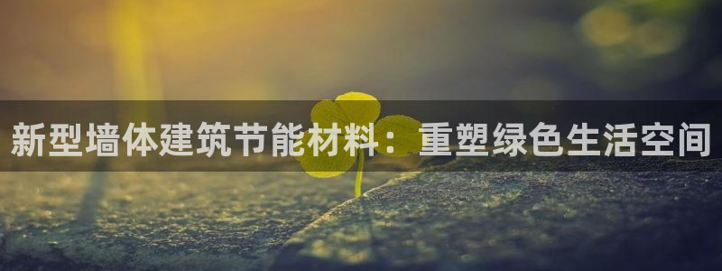 e尊国际app：新型墙体建筑节能材料：重塑绿色生活空间