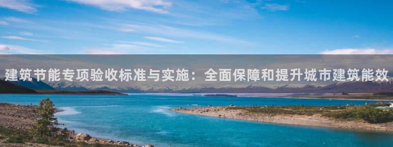 e尊国际地址：建筑节能专项验收标准与实施：全面保障和提升城市建筑能效