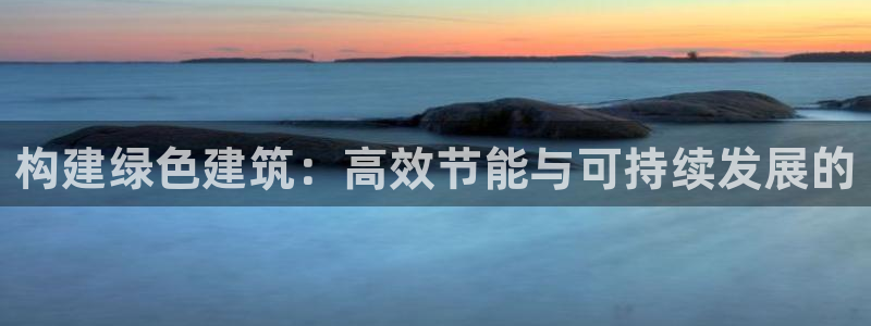 e尊国际平台：构建绿色建筑：高效节能与可持续发展的