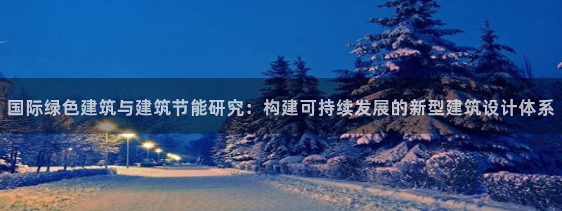 e尊国际客服：国际绿色建筑与建筑节能研究：构建可持续发展的新型建筑设计体系