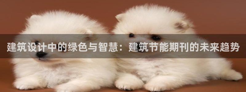 e尊国际客户端下载：建筑设计中的绿色与智慧：建筑节能期刊的未来趋势