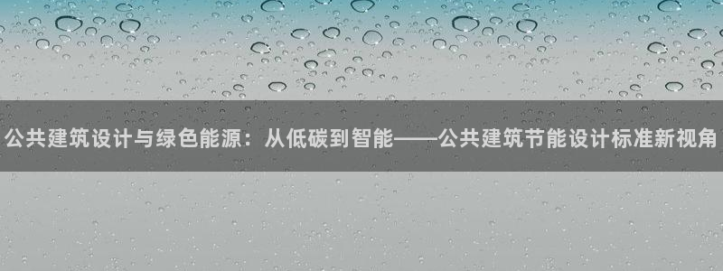 e尊国际官网·网址：公共建筑设计与绿色能源：从低碳到智能——公共建筑节能设计标准新视角
