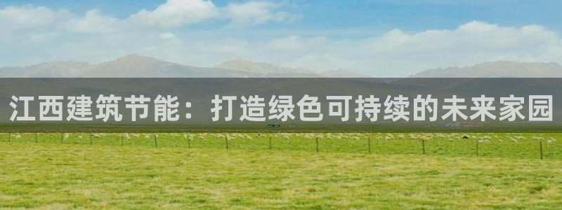 e尊国际的手机登录网站：江西建筑节能：打造绿色可持续的未来家园