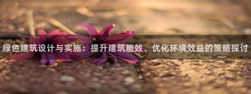 e尊国际官方网站：绿色建筑设计与实施：提升建筑能效、优化环境效益的策略探讨