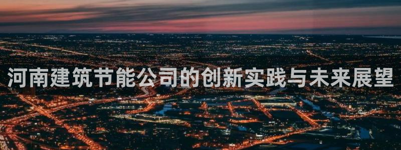 e尊国际平台：河南建筑节能公司的创新实践与未来展望