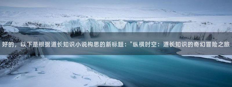 下载七猫小说免费阅读：好的，以下是根据道长知识小说构思的新标题：\